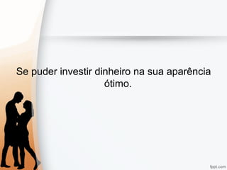 Se puder investir dinheiro na sua aparência
ótimo.
 