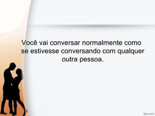 Você vai conversar normalmente como
se estivesse conversando com qualquer
outra pessoa.
 
