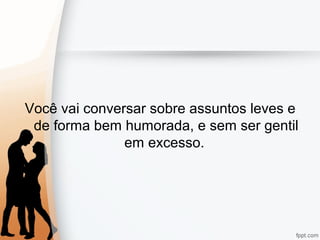 Você vai conversar sobre assuntos leves e
de forma bem humorada, e sem ser gentil
em excesso.
 