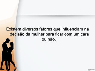 Existem diversos fatores que influenciam naExistem diversos fatores que influenciam na
decisão da mulher para ficar com um caradecisão da mulher para ficar com um cara
ou não.ou não.
 
