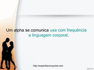 http://expertdaconquista.com
Um alpha se comunica usa com frequência
a linguagem corporal.
 