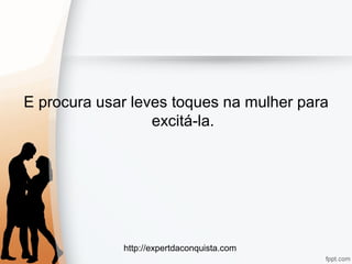 http://expertdaconquista.com
E procura usar leves toques na mulher para
excitá-la.
 