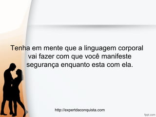 http://expertdaconquista.com
Tenha em mente que a linguagem corporal
vai fazer com que você manifeste
segurança enquanto esta com ela.
 