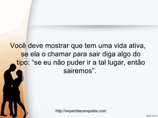 http://expertdaconquista.com
Você deve mostrar que tem uma vida ativa,
se ela o chamar para sair diga algo do
tipo: “se eu não puder ir a tal lugar, então
sairemos”.
 