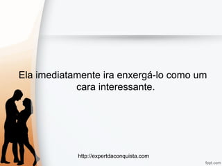 http://expertdaconquista.com
Ela imediatamente ira enxergá-lo como um
cara interessante.
 