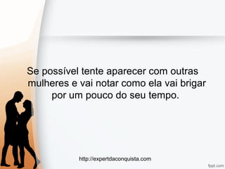 http://expertdaconquista.com
Se possível tente aparecer com outras
mulheres e vai notar como ela vai brigar
por um pouco do seu tempo.
 