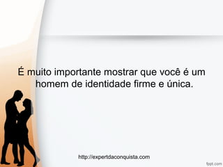 http://expertdaconquista.com
É muito importante mostrar que você é um
homem de identidade firme e única.
 