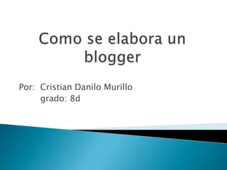 Como se elabora un blogger Por:  Cristian Danilo Murillo        grado: 8d  