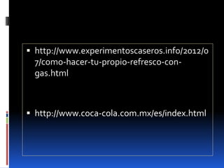  http://www.experimentoscaseros.info/2012/0
7/como-hacer-tu-propio-refresco-con-
gas.html
 http://www.coca-cola.com.mx/es/index.html
 