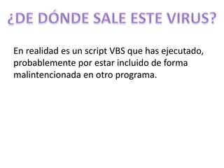 En realidad es un script VBS que has ejecutado,
probablemente por estar incluido de forma
malintencionada en otro programa.