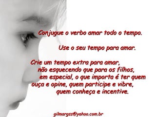 Conjugue o verbo amar todo o tempo. Use o seu tempo para amar.  [email_address] Crie um tempo extra para amar,  não esquecendo que para os filhos,  em especial, o que importa é ter quem ouça e opine, quem participe e vibre,  quem conheça e incentive. 