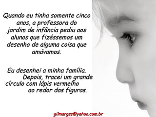 Quando eu tinha somente cinco anos, a professora do jardim de infância pediu aos alunos que fizéssemos um desenho de alguma coisa que amávamos. Eu desenhei a minha família.  Depois, tracei um grande círculo com lápis vermelho  ao redor das figuras. [email_address] 