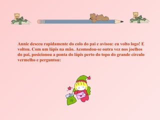 Annie desceu rapidamente do colo do pai e avisou: eu volto logo! E
voltou. Com um lápis na mão. Acomodou-se outra vez nos joelhos
do pai, posicionou a ponta do lápis perto do topo do grande círculo
vermelho e perguntou:
 