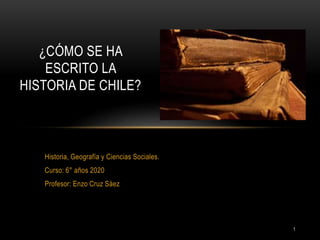 Historia, Geografía y Ciencias Sociales.
Curso: 6° años 2020
Profesor: Enzo Cruz Sáez
¿CÓMO SE HA
ESCRITO LA
HISTORIA DE CHILE?
1
 