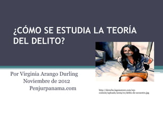 ¿CÓMO SE ESTUDIA LA TEORÍA
DEL DELITO?
Por Virginia Arango Durling
Noviembre de 2012
Penjurpanama.com http://derecho.laguia2000.com/wp-
content/uploads/2009/01/delito-de-secuestro.jpg
 