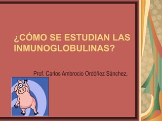 ¿CÓMO SE ESTUDIAN LAS
INMUNOGLOBULINAS?
Prof. Carlos Ambrocio Ordóñez Sánchez.
 