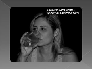 AGORA SÓ AGUA MESMO...
UUUFFFFAAAA!!!!!! QUE DIETA!
 