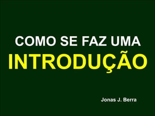 COMO SE FAZ UMA
INTRODUÇÃO
Jonas J. Berra
 