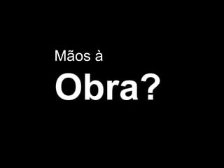 Mãos à
Obra?
 