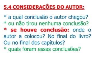 5.4 CONSIDERAÇÕES DO AUTOR:
* a qual conclusão o autor chegou?
* ou não tirou nenhuma conclusão?
* se houve conclusão: onde o
autor a colocou? No final do livro?
Ou no final dos capítulos?
* quais foram essas conclusões?
 