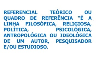 REFERENCIAL TEÓRICO OU
QUADRO DE REFERÊNCIA "É A
LINHA FILOSÓFICA, RELIGIOSA,
POLÍTICA, PSICOLÓGICA,
ANTROPOLÓGICA OU IDEOLÓGICA
DE UM AUTOR, PESQUISADOR
E/OU ESTUDIOSO.
 