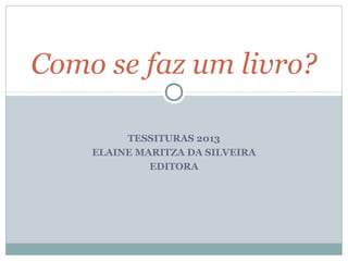 Como se faz um livro?

         TESSITURAS 2013
    ELAINE MARITZA DA SILVEIRA
             EDITORA
 