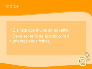Índice
•É a lista dos títulos do trabalho;
•Deve ser feito de acordo com a
numeração das folhas.
 