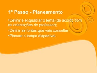 1º Passo - Planeamento
•Definir e enquadrar o tema (de acordo com
as orientações do professor);
•Definir as fontes que vais consultar;
•Planear o tempo disponível.
 