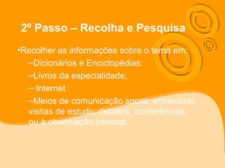 2º Passo – Recolha e Pesquisa
•Recolher as informações sobre o tema em:
–Dicionários e Enciclopédias;
–Livros da especialidade;
– Internet
–Meios de comunicação social, entrevistas,
visitas de estudo, debates, conferências,
ou à observação pessoal.
 