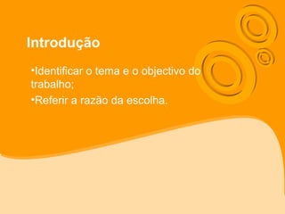 Introdução
•Identificar o tema e o objectivo do
trabalho;
•Referir a razão da escolha.
 