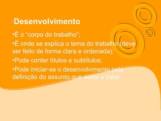 Desenvolvimento
•É o “corpo do trabalho”;
•É onde se explica o tema do trabalho (deve
ser feito de forma clara e ordenada);
•Pode conter títulos e subtítulos;
•Pode iniciar-se o desenvolvimento pela
definição do assunto que estás a tratar.
 
