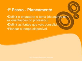 1º Passo - Planeamento Definir e enquadrar o tema (de acordo com as orientações do professor); Definir as fontes que vais consultar; Planear o tempo disponível. 