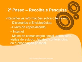 2º Passo – Recolha e Pesquisa Recolher as informações sobre o tema em: Dicionários e Enciclopédias; Livros da especialidade; Internet  Meios de comunicação social, entrevistas, visitas de estudo, debates, conferências, ou à observação pessoal. 