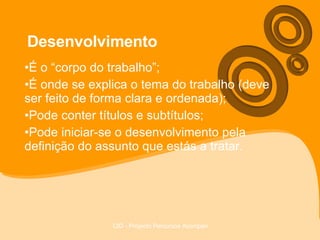 Desenvolvimento É o “corpo do trabalho”; É onde se explica o tema do trabalho (deve ser feito de forma clara e ordenada); Pode conter títulos e subtítulos; Pode iniciar-se o desenvolvimento pela definição do assunto que estás a tratar. 
