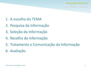 Como fazer um trabalho escolar 2
1. A escolha do TEMA
2. Pesquisa da Informação
3. Seleção da Informação
4. Recolha da Informação
5. Tratamento e Comunicação da Informação
6. Avaliação
 