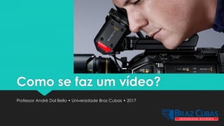 Como se faz um vídeo?
Professor André Dal Bello • Universidade Braz Cubas • 2017
 