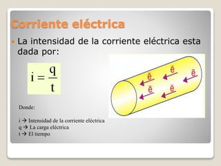 Corriente eléctrica
 La intensidad de la corriente eléctrica esta
dada por:
Donde:
i  Intensidad de la corriente eléctrica
q  La carga eléctrica
t  El tiempo
 