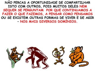 NÃO PERCAS A OPORTUNIDADE DE COMPARTILHAR ISTO COM OUTROS, POIS MUITOS DELES  NEM SEQUER SE PERGUNTAM  POR QUE CONTINUAMOS A FAZER O QUE FAZEMOS, A PENSAR COMO PENSAMOS  OU SE EXISTEM OUTRAS FORMAS DE VIVER E DE AGIR –  NOS MAIS DIVERSOS DOMÍNIOS. 