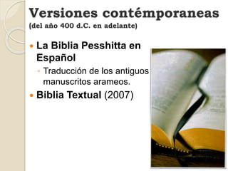  La Biblia Pesshitta en
Español
◦ Traducción de los antiguos
manuscritos arameos.
 Biblia Textual (2007)
Versiones contémporaneas
(del año 400 d.C. en adelante)
 