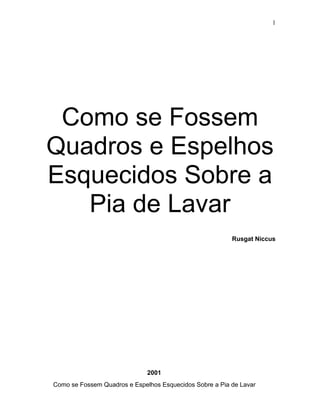 Como se Fossem
Quadros e Espelhos
Esquecidos Sobre a
Pia de Lavar
Rusgat Niccus
2001
Como se Fossem Quadros e Espelhos Esq...
