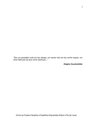 “Sou um pesadelo curto em teu desejo, um cancer tolo em teu sonho esquio, um
amor fatal que sei que vai te machucar...”
Di...