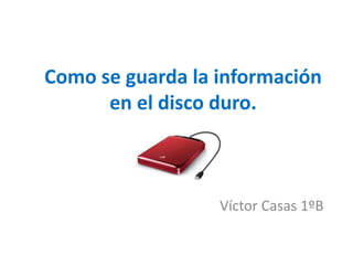Como se guarda la información
en el disco duro.

Víctor Casas 1ºB

 