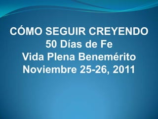 CÓMO SEGUIR CREYENDO
      50 Días de Fe
  Vida Plena Benemérito
  Noviembre 25-26, 2011
 