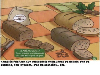 También prepara con diferentes variedades de harina: pan de
centeno, pan integral , pan de castañas… etc.
 
