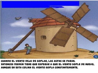 Cuando el viento deja de soplar, las aspas se paran.
Entonces Fermín tiene que esperar a que el viento sople de nuevo,
aunque en esta colina el viento sopla constantemente.
 