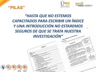 “HASTA QUE NO ESTEMOS
CAPACITADOS PARA ESCRIBIR UN ÍNDICE
Y UNA INTRODUCCIÓN NO ESTAREMOS
SEGUROS DE QUE SE TRATA NUESTRA
INVESTIGACIÓN”
“PILAS”
 