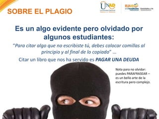 SOBRE EL PLAGIO
Es un algo evidente pero olvidado por
algunos estudiantes:
“Para citar algo que no escribiste tú, debes colocar comillas al
principio y al final de lo copiado” …
Citar un libro que nos ha servido es PAGAR UNA DEUDA
Nota para no olvidar:
puedes PARAFRASEAR –
es un bello arte de la
escritura pero complejo.
 