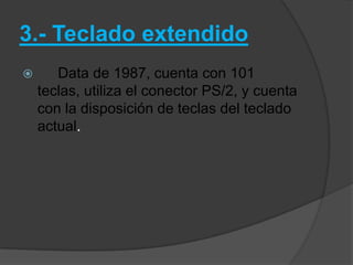 3.- Teclado extendido
      Data de 1987, cuenta con 101
    teclas, utiliza el conector PS/2, y cuenta
    con la disposición de teclas del teclado
    actual.
 