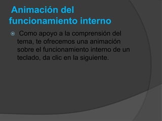 Animación del
funcionamiento interno
    Como apoyo a la comprensión del
    tema, te ofrecemos una animación
    sobre el funcionamiento interno de un
    teclado, da clic en la siguiente.
 