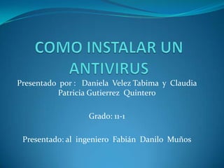 COMO INSTALAR UN ANTIVIRUS Presentado  por :   Daniela  Velez Tabima  y  Claudia  Patricia Gutierrez  Quintero Grado: 11-1 Presentado: al  ingeniero  Fabián  Danilo  Muños 